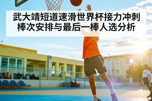 武大靖短道速滑世界杯接力冲刺棒次安排与最后一棒人选分析