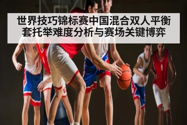 世界技巧锦标赛中国混合双人平衡套托举难度分析与赛场关键博弈