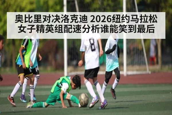 奥比里对决洛克迪 2026纽约马拉松女子精英组配速分析谁能笑到最后
